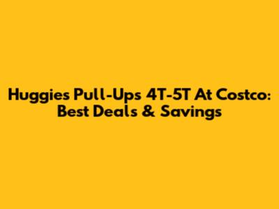 Huggies Pull-Ups 4T-5T At Costco: Best Deals & Savings