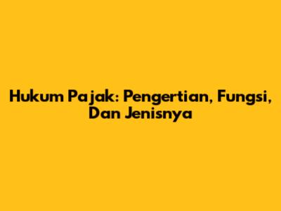 Hukum Pajak: Pengertian, Fungsi, Dan Jenisnya