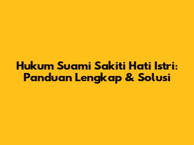 Hukum Suami Sakiti Hati Istri: Panduan Lengkap & Solusi