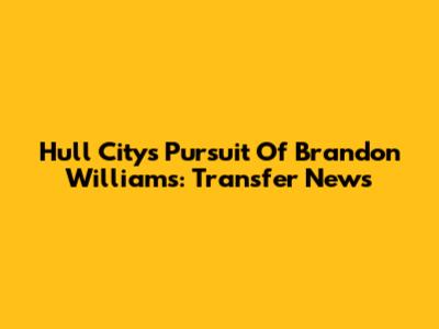 Hull City's Pursuit Of Brandon Williams: Transfer News
