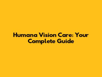 Humana Vision Care: Your Complete Guide