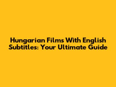 Hungarian Films With English Subtitles: Your Ultimate Guide