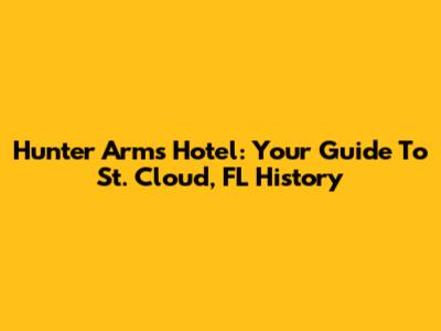 Hunter Arms Hotel: Your Guide To St. Cloud, FL History