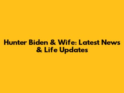 Hunter Biden & Wife: Latest News & Life Updates