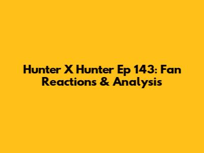 Hunter X Hunter Ep 143: Fan Reactions & Analysis