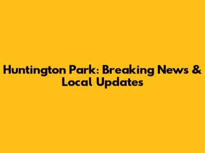 Huntington Park: Breaking News & Local Updates