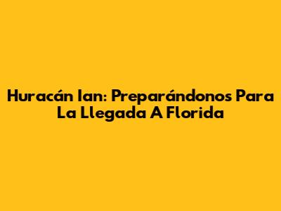 Huracán Ian: Preparándonos Para La Llegada A Florida