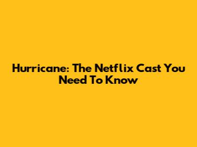 Hurricane: The Netflix Cast You Need To Know