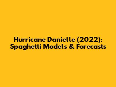Hurricane Danielle (2022): Spaghetti Models & Forecasts