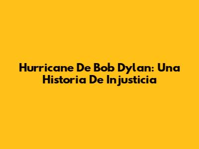 Hurricane De Bob Dylan: Una Historia De Injusticia