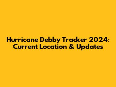 Hurricane Debby Tracker 2024: Current Location & Updates