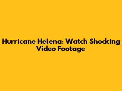 Hurricane Helena: Watch Shocking Video Footage