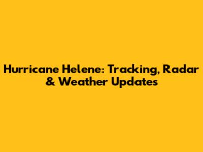Hurricane Helene: Tracking, Radar & Weather Updates