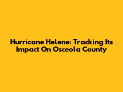 Hurricane Helene: Tracking Its Impact On Osceola County