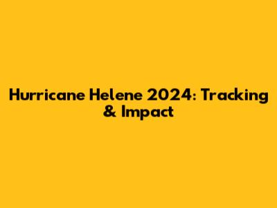 Hurricane Helene 2024: Tracking & Impact