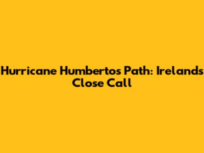 Hurricane Humberto's Path: Ireland's Close Call