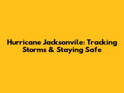 Hurricane Jacksonvile: Tracking Storms & Staying Safe