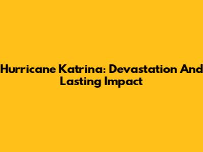 Hurricane Katrina: Devastation And Lasting Impact