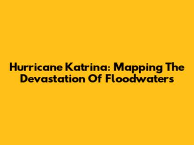 Hurricane Katrina: Mapping The Devastation Of Floodwaters