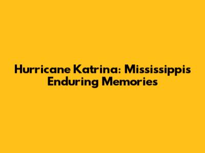 Hurricane Katrina: Mississippi's Enduring Memories