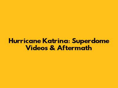 Hurricane Katrina: Superdome Videos & Aftermath