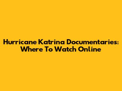 Hurricane Katrina Documentaries: Where To Watch Online