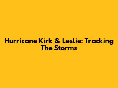 Hurricane Kirk & Leslie: Tracking The Storms
