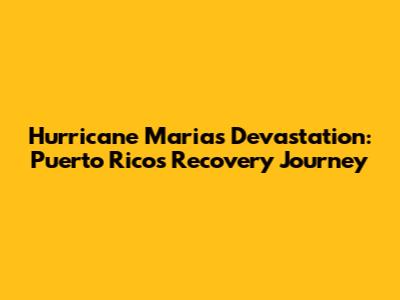 Hurricane Maria's Devastation: Puerto Rico's Recovery Journey