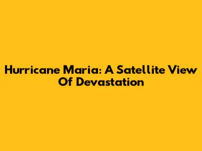 Hurricane Maria: A Satellite View Of Devastation