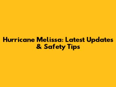 Hurricane Melissa: Latest Updates & Safety Tips