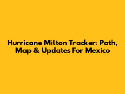 Hurricane Milton Tracker: Path, Map & Updates For Mexico