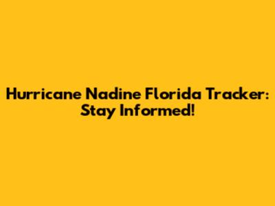 Hurricane Nadine Florida Tracker: Stay Informed!