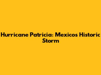 Hurricane Patricia: Mexico's Historic Storm