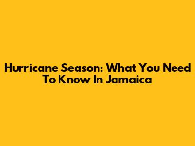 Hurricane Season: What You Need To Know In Jamaica