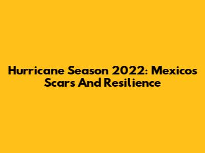Hurricane Season 2022: Mexico's Scars And Resilience