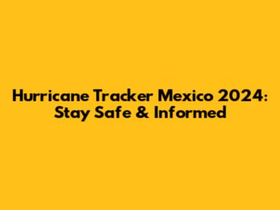 Hurricane Tracker Mexico 2024: Stay Safe & Informed