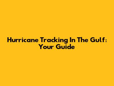 Hurricane Tracking In The Gulf: Your Guide