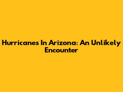 Hurricanes In Arizona: An Unlikely Encounter