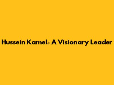 Hussein Kamel: A Visionary Leader