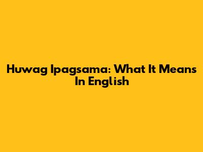 Huwag Ipagsama: What It Means In English