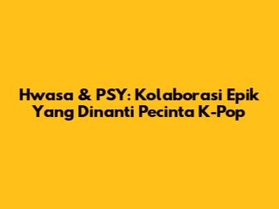 Hwasa & PSY: Kolaborasi Epik Yang Dinanti Pecinta K-Pop