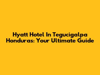 Hyatt Hotel In Tegucigalpa Honduras: Your Ultimate Guide