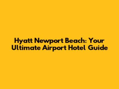 Hyatt Newport Beach: Your Ultimate Airport Hotel Guide