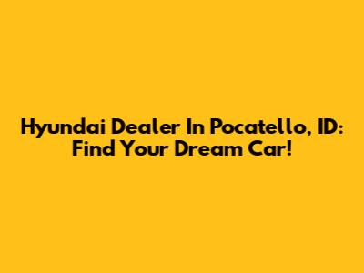 Hyundai Dealer In Pocatello, ID: Find Your Dream Car!