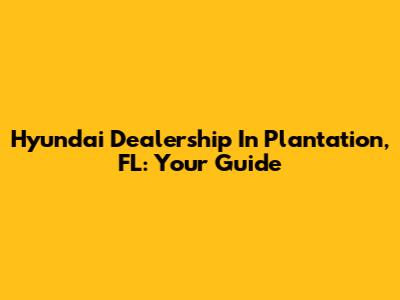 Hyundai Dealership In Plantation, FL: Your Guide