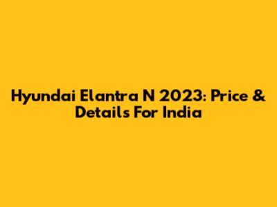 Hyundai Elantra N 2023: Price & Details For India