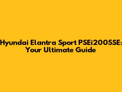 Hyundai Elantra Sport PSEi2005SE: Your Ultimate Guide