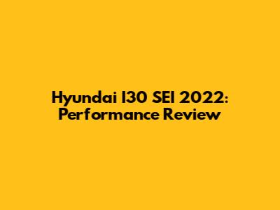 Hyundai I30 SEI 2022: Performance Review