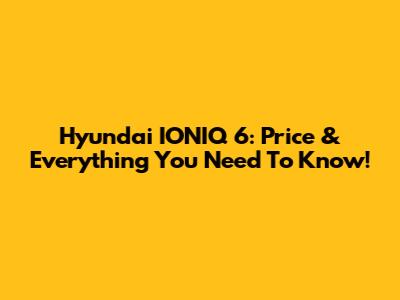 Hyundai IONIQ 6: Price & Everything You Need To Know!