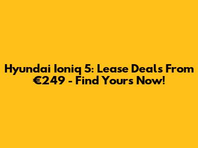 Hyundai Ioniq 5: Lease Deals From €249 - Find Yours Now!